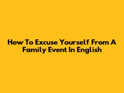 How To Excuse Yourself From A Family Event In English