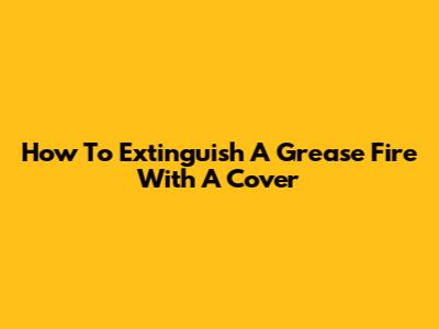 How To Extinguish A Grease Fire With A Cover