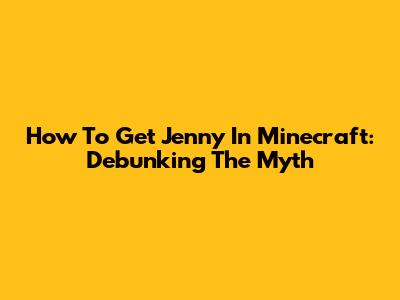 How To Get Jenny In Minecraft: Debunking The Myth