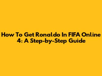 How To Get Ronaldo In FIFA Online 4: A Step-by-Step Guide