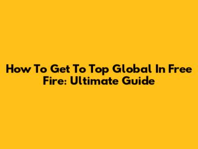 How To Get To Top Global In Free Fire: Ultimate Guide