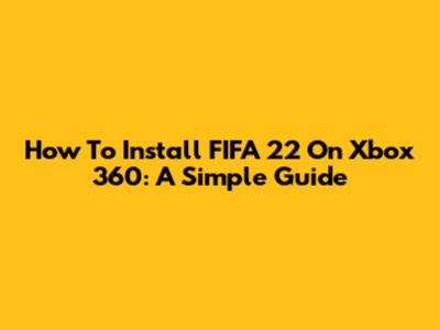 How To Install FIFA 22 On Xbox 360: A Simple Guide