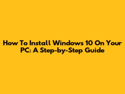 How To Install Windows 10 On Your PC: A Step-by-Step Guide