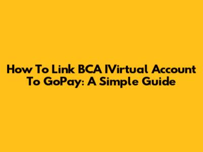 How To Link BCA IVirtual Account To GoPay: A Simple Guide