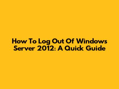 How To Log Out Of Windows Server 2012: A Quick Guide