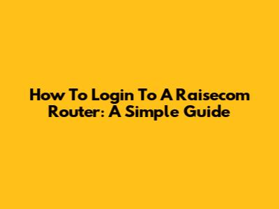 How To Login To A Raisecom Router: A Simple Guide