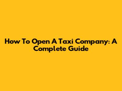 How To Open A Taxi Company: A Complete Guide