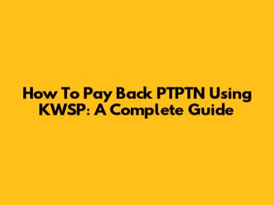 How To Pay Back PTPTN Using KWSP: A Complete Guide