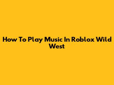 How To Play Music In Roblox Wild West