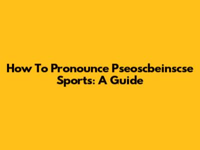 How To Pronounce Pseoscbeinscse Sports: A Guide