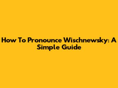 How To Pronounce Wischnewsky: A Simple Guide