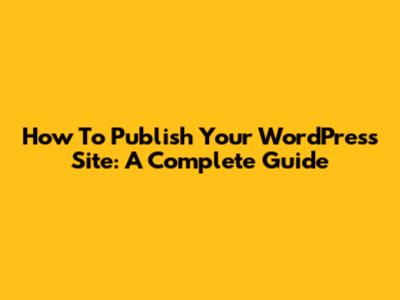 How To Publish Your WordPress Site: A Complete Guide
