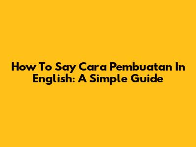 How To Say 'Cara Pembuatan' In English: A Simple Guide