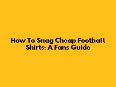 How To Snag Cheap Football Shirts: A Fan's Guide