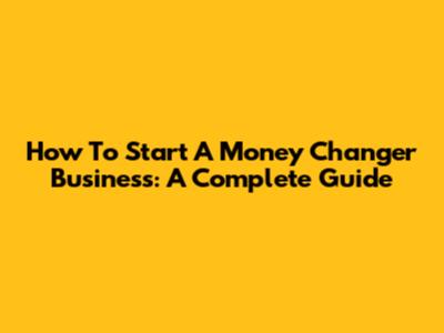 How To Start A Money Changer Business: A Complete Guide