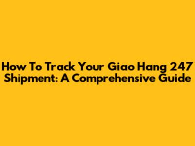 How To Track Your Giao Hang 247 Shipment: A Comprehensive Guide