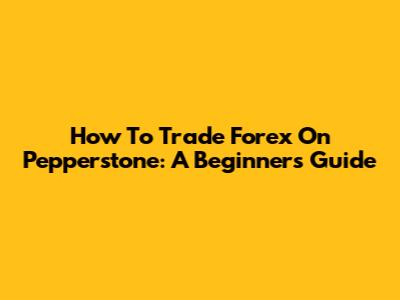 How To Trade Forex On Pepperstone: A Beginner's Guide