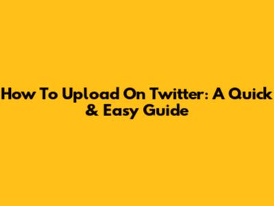 How To Upload On Twitter: A Quick & Easy Guide