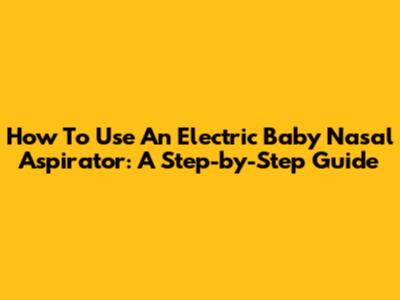 How To Use An Electric Baby Nasal Aspirator: A Step-by-Step Guide