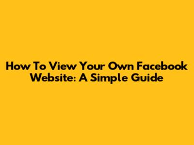 How To View Your Own Facebook Website: A Simple Guide