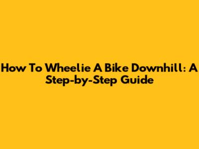 How To Wheelie A Bike Downhill: A Step-by-Step Guide