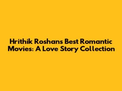 Hrithik Roshan's Best Romantic Movies: A Love Story Collection