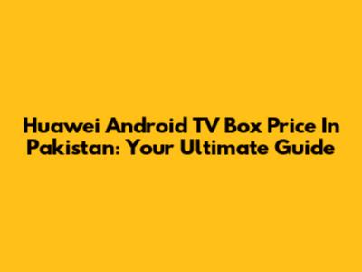 Huawei Android TV Box Price In Pakistan: Your Ultimate Guide