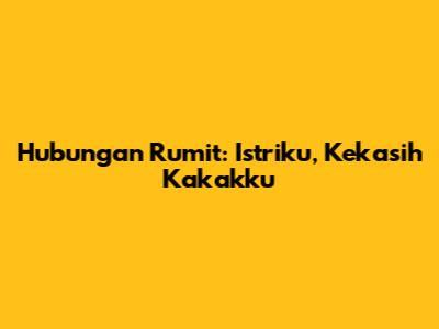 Hubungan Rumit: Istriku, Kekasih Kakakku
