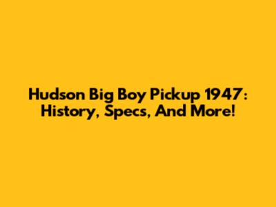 Hudson Big Boy Pickup 1947: History, Specs, And More!