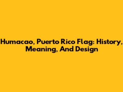 Humacao, Puerto Rico Flag: History, Meaning, And Design