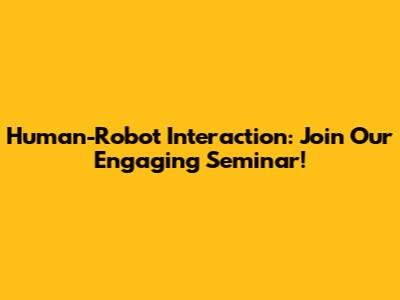 Human-Robot Interaction: Join Our Engaging Seminar!