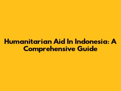 Humanitarian Aid In Indonesia: A Comprehensive Guide