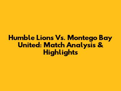 Humble Lions Vs. Montego Bay United: Match Analysis & Highlights