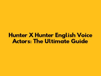 Hunter X Hunter English Voice Actors: The Ultimate Guide