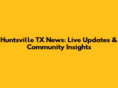 Huntsville TX News: Live Updates & Community Insights