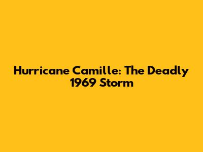 Hurricane Camille: The Deadly 1969 Storm