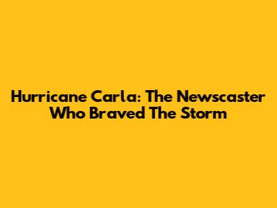 Hurricane Carla: The Newscaster Who Braved The Storm