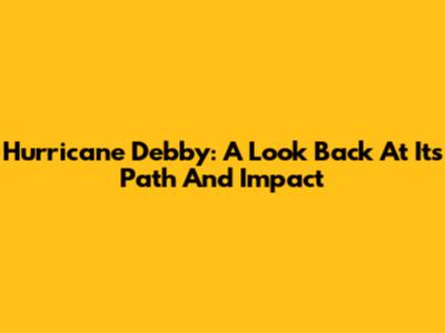 Hurricane Debby: A Look Back At Its Path And Impact