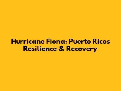 Hurricane Fiona: Puerto Rico's Resilience & Recovery