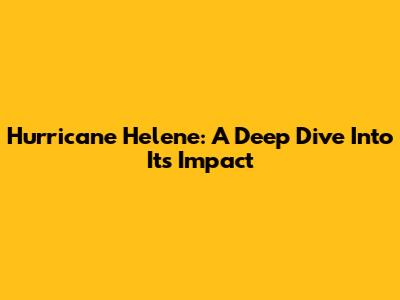Hurricane Helene: A Deep Dive Into Its Impact