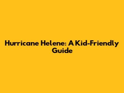 Hurricane Helene: A Kid-Friendly Guide