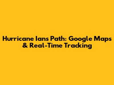 Hurricane Ian's Path: Google Maps & Real-Time Tracking
