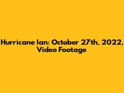 Hurricane Ian: October 27th, 2022, Video Footage
