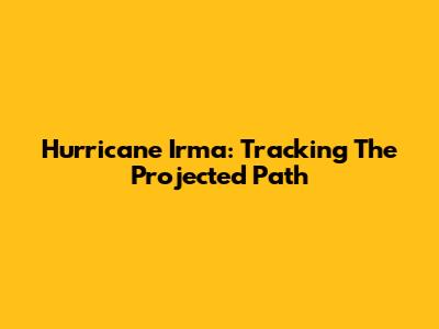 Hurricane Irma: Tracking The Projected Path