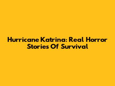 Hurricane Katrina: Real Horror Stories Of Survival