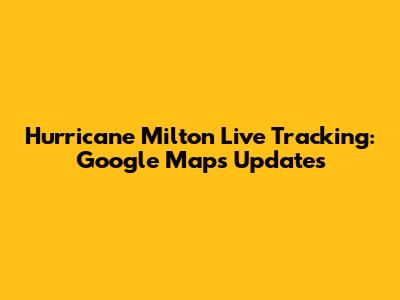 Hurricane Milton Live Tracking: Google Maps Updates