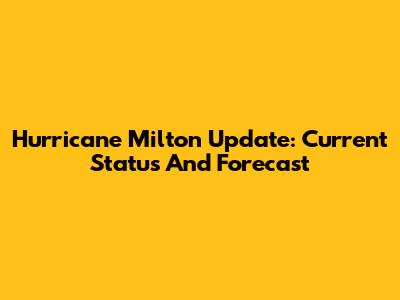 Hurricane Milton Update: Current Status And Forecast
