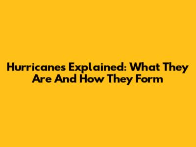 Hurricanes Explained: What They Are And How They Form