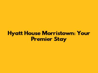 Hyatt House Morristown: Your Premier Stay