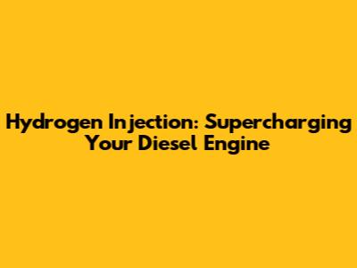 Hydrogen Injection: Supercharging Your Diesel Engine